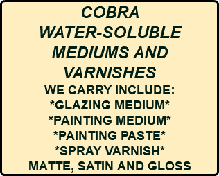 COBRA WATER-SOLUBLE MEDIUMS AND VARNISHES WE CARRY INCLUDE: *GLAZING MEDIUM* *PAINTING MEDIUM* *PAINTING PASTE* *SPRAY VARNISH* MATTE, SATIN AND GLOSS