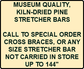 MUSEUM QUALITY, KILN-DRIED PINE STRETCHER BARS CALL TO SPECIAL ORDER CROSS BRACES, OR ANY SIZE STRETCHER BAR NOT CARRIED IN STORE UP TO 144" 