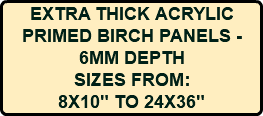 EXTRA THICK ACRYLIC PRIMED BIRCH PANELS - 6MM DEPTH SIZES FROM: 8X10" TO 24X36"