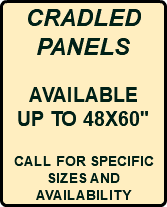 CRADLED PANELS AVAILABLE UP TO 48X60" CALL FOR SPECIFIC SIZES AND AVAILABILITY
