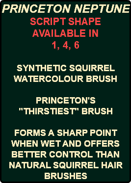 PRINCETON NEPTUNE SCRIPT SHAPE AVAILABLE IN 1, 4, 6 SYNTHETIC SQUIRREL WATERCOLOUR BRUSH PRINCETON'S "THIRSTIEST" BRUSH FORMS A SHARP POINT WHEN WET AND OFFERS BETTER CONTROL THAN NATURAL SQUIRREL HAIR BRUSHES