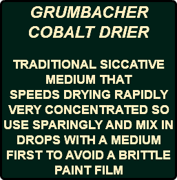GRUMBACHER COBALT DRIER TRADITIONAL SICCATIVE MEDIUM THAT SPEEDS DRYING RAPIDLY VERY CONCENTRATED SO USE SPARINGLY AND MIX IN DROPS WITH A MEDIUM FIRST TO AVOID A BRITTLE PAINT FILM
