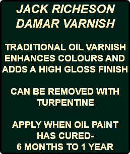 JACK RICHESON DAMAR VARNISH TRADITIONAL OIL VARNISH ENHANCES COLOURS AND ADDS A HIGH GLOSS FINISH CAN BE REMOVED WITH TURPENTINE APPLY WHEN OIL PAINT HAS CURED- 6 MONTHS TO 1 YEAR