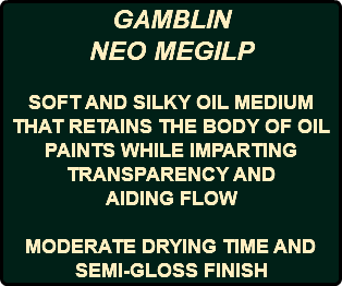 GAMBLIN NEO MEGILP SOFT AND SILKY OIL MEDIUM THAT RETAINS THE BODY OF OIL PAINTS WHILE IMPARTING TRANSPARENCY AND AIDING FLOW MODERATE DRYING TIME AND SEMI-GLOSS FINISH