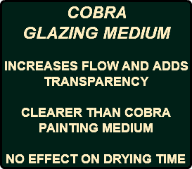 COBRA GLAZING MEDIUM INCREASES FLOW AND ADDS TRANSPARENCY CLEARER THAN COBRA PAINTING MEDIUM NO EFFECT ON DRYING TIME