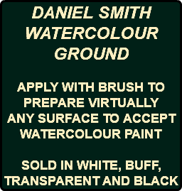 DANIEL SMITH WATERCOLOUR GROUND APPLY WITH BRUSH TO PREPARE VIRTUALLY ANY SURFACE TO ACCEPT WATERCOLOUR PAINT SOLD IN WHITE, BUFF, TRANSPARENT AND BLACK