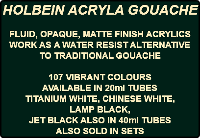 HOLBEIN ACRYLA GOUACHE FLUID, OPAQUE, MATTE FINISH ACRYLICS WORK AS A WATER RESIST ALTERNATIVE TO TRADITIONAL GOUACHE 107 VIBRANT COLOURS AVAILABLE IN 20ml TUBES TITANIUM WHITE, CHINESE WHITE, LAMP BLACK, JET BLACK ALSO IN 40ml TUBES ALSO SOLD IN SETS