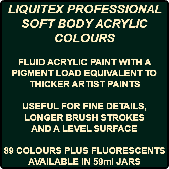 LIQUITEX PROFESSIONAL SOFT BODY ACRYLIC COLOURS FLUID ACRYLIC PAINT WITH A PIGMENT LOAD EQUIVALENT TO THICKER ARTIST PAINTS USEFUL FOR FINE DETAILS, LONGER BRUSH STROKES AND A LEVEL SURFACE 89 COLOURS PLUS FLUORESCENTS AVAILABLE IN 59ml JARS
