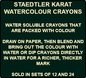STAEDTLER KARAT WATERCOLOUR CRAYONS WATER SOLUBLE CRAYONS THAT ARE PACKED WITH COLOUR DRAW ON PAPER, THEN BLEND AND BRING OUT THE COLOUR WITH WATER OR DIP CRAYONS DIRECTLY IN WATER FOR A RICHER, THICKER MARK SOLD IN SETS OF 12 AND 24
