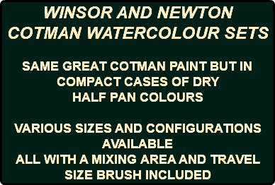 WINSOR AND NEWTON COTMAN WATERCOLOUR SETS SAME GREAT COTMAN PAINT BUT IN COMPACT CASES OF DRY HALF PAN COLOURS VARIOUS SIZES AND CONFIGURATIONS AVAILABLE ALL WITH A MIXING AREA AND TRAVEL SIZE BRUSH INCLUDED 