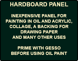 HARDBOARD PANEL INEXPENSIVE PANEL FOR PAINTING IN OIL AND ACRYLIC, COLLAGE, A BACKING FOR DRAWING PAPER AND MANY OTHER USES PRIME WITH GESSO BEFORE USING OIL PAINT