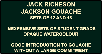 JACK RICHESON JACKSON GOUACHE SETS OF 12 AND 18 INEXPENSIVE SETS OF STUDENT GRADE OPAQUE WATERCOLOUR GOOD INTRODUCTION TO GOUACHE WITHOUT A LARGE COMMITMENT