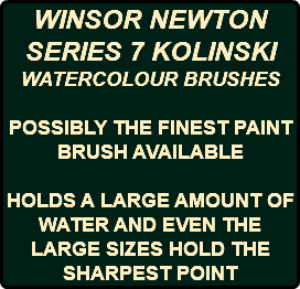 WINSOR NEWTON SERIES 7 KOLINSKI WATERCOLOUR BRUSHES POSSIBLY THE FINEST PAINT BRUSH AVAILABLE HOLDS A LARGE AMOUNT OF WATER AND EVEN THE LARGE SIZES HOLD THE SHARPEST POINT