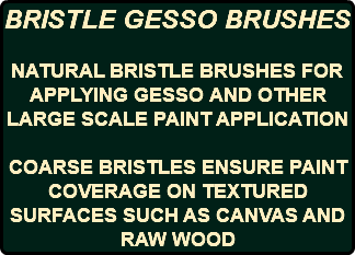 BRISTLE GESSO BRUSHES NATURAL BRISTLE BRUSHES FOR APPLYING GESSO AND OTHER LARGE SCALE PAINT APPLICATION COARSE BRISTLES ENSURE PAINT COVERAGE ON TEXTURED SURFACES SUCH AS CANVAS AND RAW WOOD