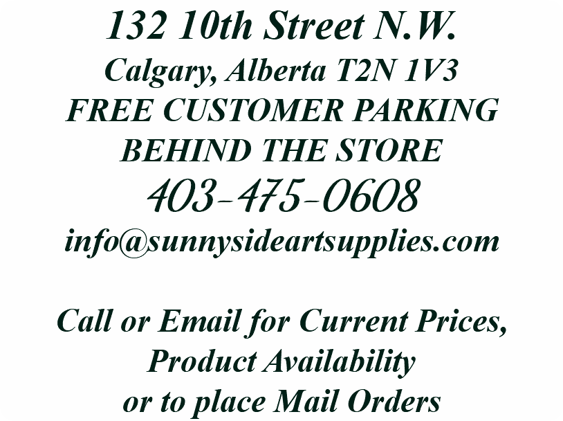132 10th Street N.W. Calgary, Alberta T2N 1V3 FREE CUSTOMER PARKING BEHIND THE STORE 403-475-0608 info@sunnysideartsupplies.com Call or Email for Current Prices, Product Availability or to place Mail Orders