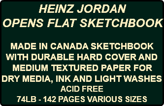 HEINZ JORDAN OPENS FLAT SKETCHBOOK MADE IN CANADA SKETCHBOOK WITH DURABLE HARD COVER AND MEDIUM TEXTURED PAPER FOR DRY MEDIA, INK AND LIGHT WASHES ACID FREE 74LB - 142 PAGES VARIOUS SIZES 