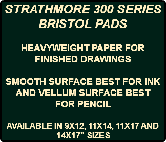 STRATHMORE 300 SERIES BRISTOL PADS HEAVYWEIGHT PAPER FOR FINISHED DRAWINGS SMOOTH SURFACE BEST FOR INK AND VELLUM SURFACE BEST FOR PENCIL AVAILABLE IN 9X12, 11X14, 11X17 AND 14X17" SIZES
