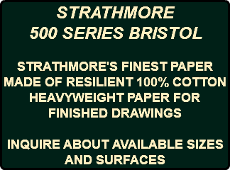 STRATHMORE 500 SERIES BRISTOL STRATHMORE'S FINEST PAPER MADE OF RESILIENT 100% COTTON HEAVYWEIGHT PAPER FOR FINISHED DRAWINGS INQUIRE ABOUT AVAILABLE SIZES AND SURFACES