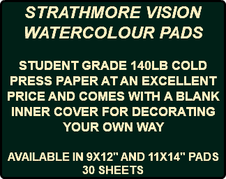 STRATHMORE VISION WATERCOLOUR PADS STUDENT GRADE 140LB COLD PRESS PAPER AT AN EXCELLENT PRICE AND COMES WITH A BLANK INNER COVER FOR DECORATING YOUR OWN WAY AVAILABLE IN 9X12" AND 11X14" PADS 30 SHEETS
