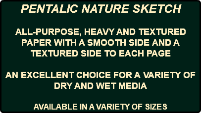 PENTALIC NATURE SKETCH ALL-PURPOSE, HEAVY AND TEXTURED PAPER WITH A SMOOTH SIDE AND A TEXTURED SIDE TO EACH PAGE AN EXCELLENT CHOICE FOR A VARIETY OF DRY AND WET MEDIA AVAILABLE IN A VARIETY OF SIZES