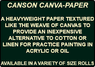 CANSON CANVA-PAPER A HEAVYWEIGHT PAPER TEXTURED LIKE THE WEAVE OF CANVAS TO PROVIDE AN INEXPENSIVE ALTERNATIVE TO COTTON OR LINEN FOR PRACTICE PAINTING IN ACRYLIC OR OIL AVAILABLE IN A VARIETY OF SIZE ROLLS