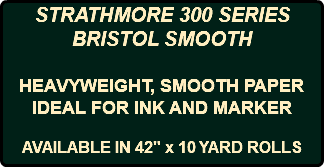 STRATHMORE 300 SERIES BRISTOL SMOOTH HEAVYWEIGHT, SMOOTH PAPER IDEAL FOR INK AND MARKER AVAILABLE IN 42" x 10 YARD ROLLS