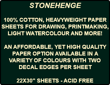 STONEHENGE 100% COTTON, HEAVYWEIGHT PAPER SHEETS FOR DRAWING, PRINTMAKING, LIGHT WATERCOLOUR AND MORE! AN AFFORDABLE, YET HIGH QUALITY PAPER OPTION AVAILABLE IN A VARIETY OF COLOURS WITH TWO DECAL EDGES PER SHEET 22X30" SHEETS - ACID FREE