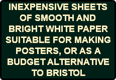 INEXPENSIVE SHEETS OF SMOOTH AND BRIGHT WHITE PAPER SUITABLE FOR MAKING POSTERS, OR AS A BUDGET ALTERNATIVE TO BRISTOL
