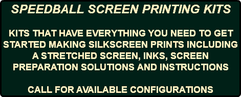 SPEEDBALL SCREEN PRINTING KITS KITS THAT HAVE EVERYTHING YOU NEED TO GET STARTED MAKING SILKSCREEN PRINTS INCLUDING A STRETCHED SCREEN, INKS, SCREEN PREPARATION SOLUTIONS AND INSTRUCTIONS CALL FOR AVAILABLE CONFIGURATIONS