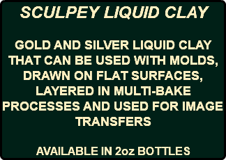 SCULPEY LIQUID CLAY GOLD AND SILVER LIQUID CLAY THAT CAN BE USED WITH MOLDS, DRAWN ON FLAT SURFACES, LAYERED IN MULTI-BAKE PROCESSES AND USED FOR IMAGE TRANSFERS AVAILABLE IN 2oz BOTTLES