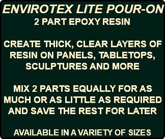 ENVIROTEX LITE POUR-ON 2 PART EPOXY RESIN CREATE THICK, CLEAR LAYERS OF RESIN ON PANELS, TABLETOPS, SCULPTURES AND MORE MIX 2 PARTS EQUALLY FOR AS MUCH OR AS LITTLE AS REQUIRED AND SAVE THE REST FOR LATER AVAILABLE IN A VARIETY OF SIZES