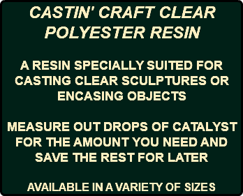 CASTIN' CRAFT CLEAR POLYESTER RESIN A RESIN SPECIALLY SUITED FOR CASTING CLEAR SCULPTURES OR ENCASING OBJECTS MEASURE OUT DROPS OF CATALYST FOR THE AMOUNT YOU NEED AND SAVE THE REST FOR LATER AVAILABLE IN A VARIETY OF SIZES