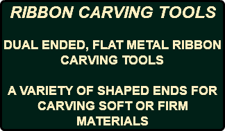 RIBBON CARVING TOOLS DUAL ENDED, FLAT METAL RIBBON CARVING TOOLS A VARIETY OF SHAPED ENDS FOR CARVING SOFT OR FIRM MATERIALS