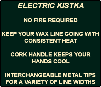 ELECTRIC KISTKA NO FIRE REQUIRED KEEP YOUR WAX LINE GOING WITH CONSISTENT HEAT CORK HANDLE KEEPS YOUR HANDS COOL INTERCHANGEABLE METAL TIPS FOR A VARIETY OF LINE WIDTHS