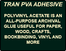 TRAN PVA ADHESIVE POLYVINYL ACETATE IS AN ALL-PURPOSE ARCHIVAL GLUE USEFUL FOR PAPER, WOOD, CRAFTS, BOOKBINDING, VINYL AND MORE 