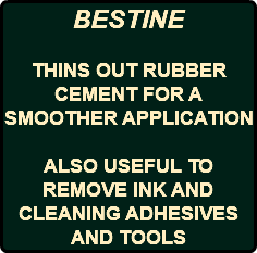 BESTINE THINS OUT RUBBER CEMENT FOR A SMOOTHER APPLICATION ALSO USEFUL TO REMOVE INK AND CLEANING ADHESIVES AND TOOLS