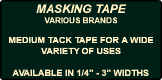 MASKING TAPE VARIOUS BRANDS MEDIUM TACK TAPE FOR A WIDE VARIETY OF USES AVAILABLE IN 1/4" - 3" WIDTHS