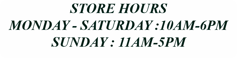 STORE HOURS MONDAY - SATURDAY :10AM-6PM SUNDAY : 11AM-5PM
