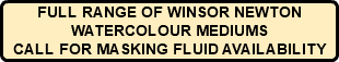 FULL RANGE OF WINSOR NEWTON WATERCOLOUR MEDIUMS CALL FOR MASKING FLUID AVAILABILITY