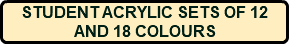 STUDENT ACRYLIC SETS OF 12 AND 18 COLOURS