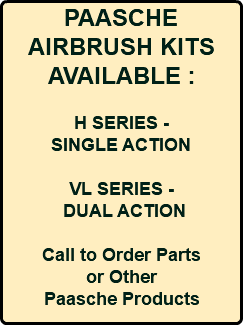 PAASCHE AIRBRUSH KITS AVAILABLE : H SERIES - SINGLE ACTION VL SERIES - DUAL ACTION Call to Order Parts or Other Paasche Products