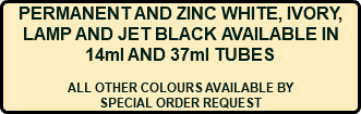 PERMANENT AND ZINC WHITE, IVORY, LAMP AND JET BLACK AVAILABLE IN 14ml AND 37ml TUBES ALL OTHER COLOURS AVAILABLE BY SPECIAL ORDER REQUEST